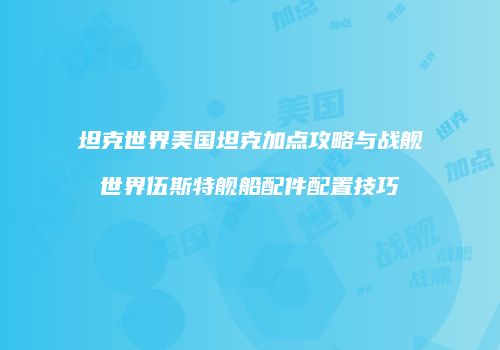 坦克世界美国坦克加点攻略与战舰世界伍斯特舰船配件配置技巧