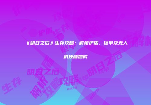 《明日之后》生存攻略：解析护盾、铠甲及无人机技能加成