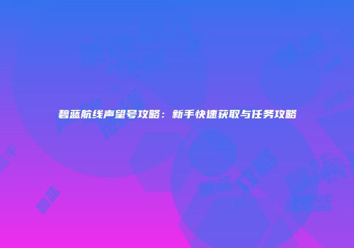 碧蓝航线声望号攻略：新手快速获取与任务攻略