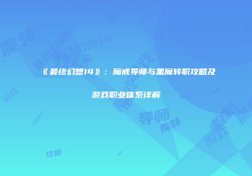 《最终幻想14》：魔戒导师与黑魔转职攻略及游戏职业体系详解
