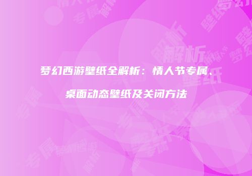 梦幻西游壁纸全解析：情人节专属、桌面动态壁纸及关闭方法