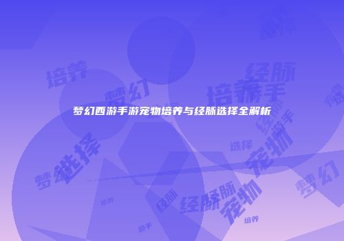 梦幻西游手游宠物培养与经脉选择全解析