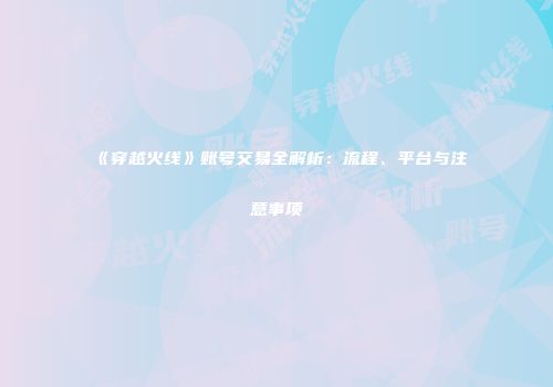 《穿越火线》账号交易全解析：流程、平台与注意事项