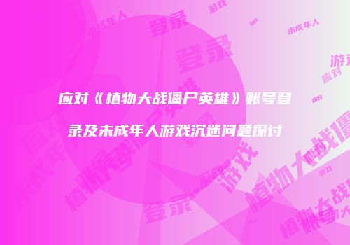 应对《植物大战僵尸英雄》账号登录及未成年人游戏沉迷问题探讨
