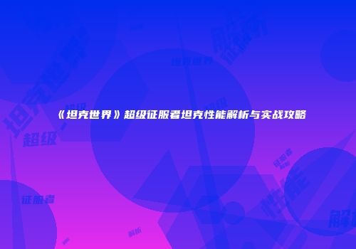 《坦克世界》超级征服者坦克性能解析与实战攻略