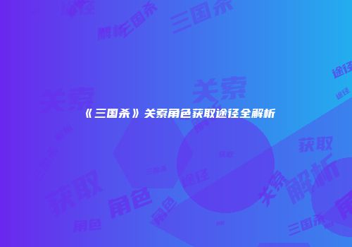 《三国杀》关索角色获取途径全解析