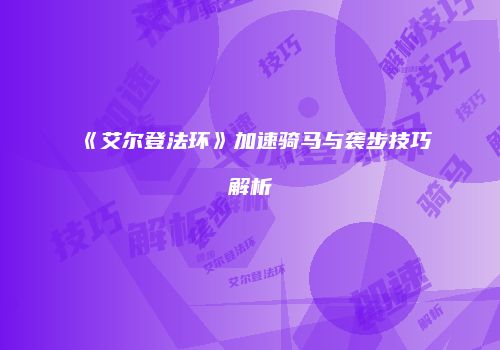 《艾尔登法环》加速骑马与袭步技巧解析