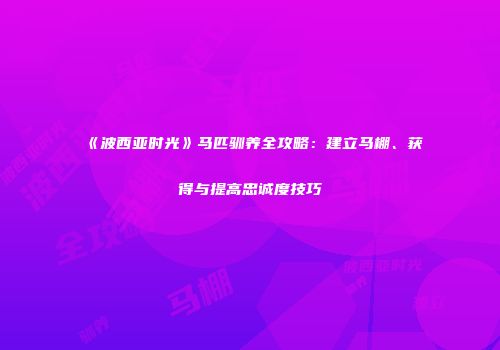 《波西亚时光》马匹驯养全攻略：建立马棚、获得与提高忠诚度技巧