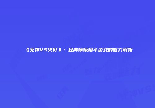 《死神VS火影》：经典横板格斗游戏的魅力解析