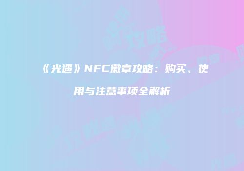 《光遇》NFC徽章攻略：购买、使用与注意事项全解析
