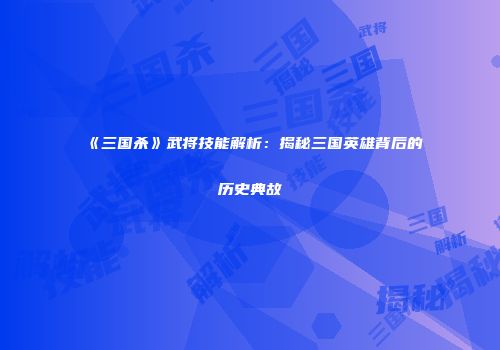 《三国杀》武将技能解析：揭秘三国英雄背后的历史典故
