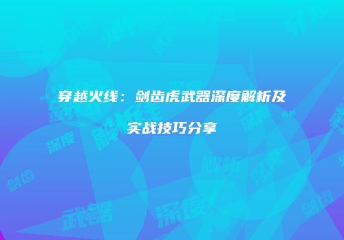 穿越火线：剑齿虎武器深度解析及实战技巧分享