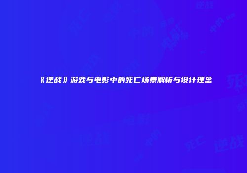 《逆战》游戏与电影中的死亡场景解析与设计理念