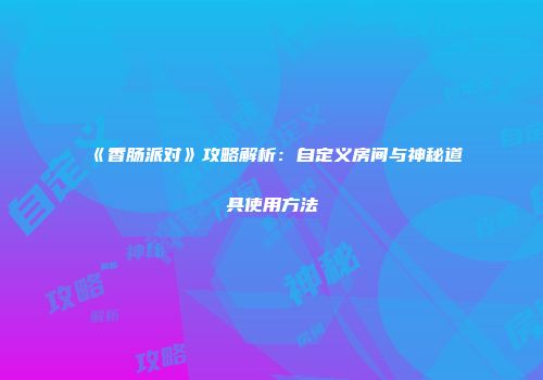 《香肠派对》攻略解析：自定义房间与神秘道具使用方法