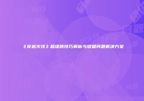 《穿越火线》超级跳技巧解析与键盘问题解决方案
