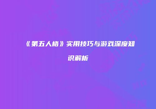 《第五人格》实用技巧与游戏深度知识解析