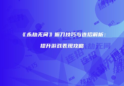 《永劫无间》振刀技巧与连招解析：提升游戏表现攻略
