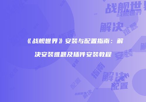 《战舰世界》安装与配置指南：解决安装难题及插件安装教程