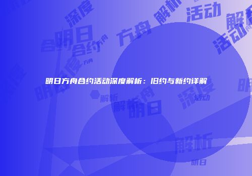 明日方舟合约活动深度解析：旧约与新约详解