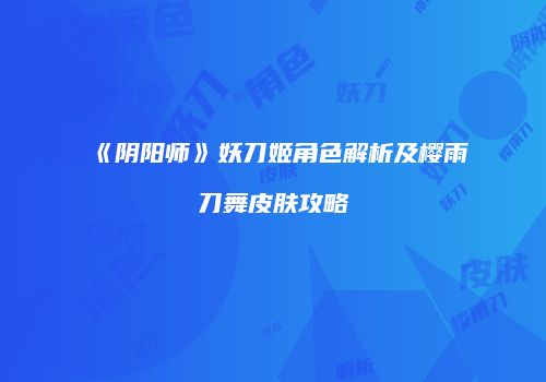 《阴阳师》妖刀姬角色解析及樱雨刀舞皮肤攻略