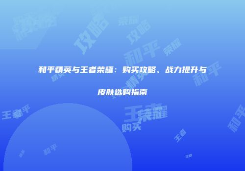 和平精英与王者荣耀：购买攻略、战力提升与皮肤选购指南