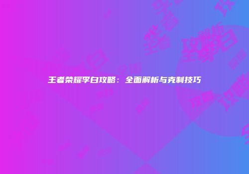 王者荣耀李白攻略：全面解析与克制技巧