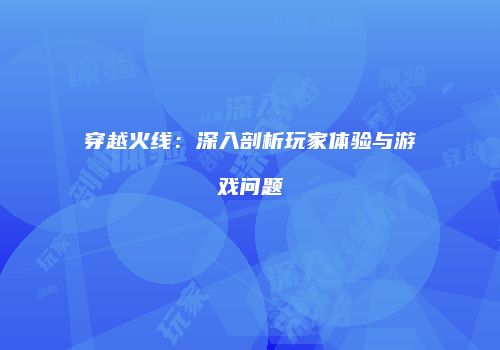 穿越火线：深入剖析玩家体验与游戏问题