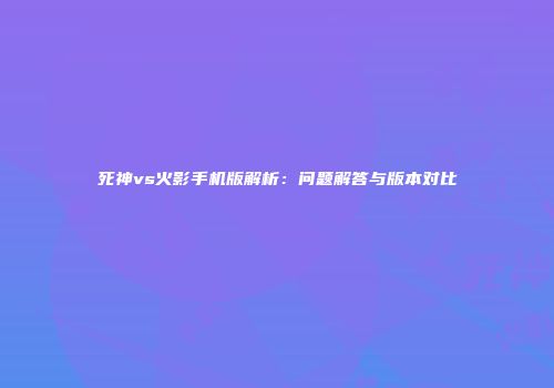 死神vs火影手机版解析：问题解答与版本对比