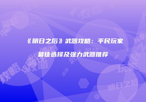 《明日之后》武器攻略：平民玩家最佳选择及强力武器推荐