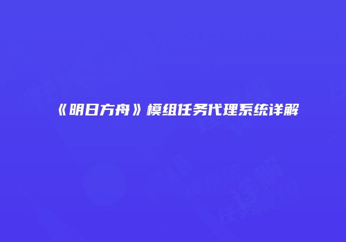 《明日方舟》模组任务代理系统详解
