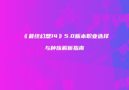 《最终幻想14》5.0版本职业选择与种族解析指南
