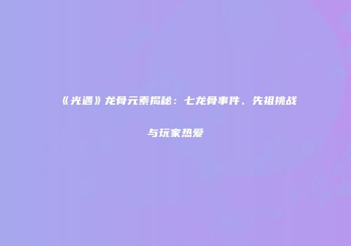 《光遇》龙骨元素揭秘：七龙骨事件、先祖挑战与玩家热爱