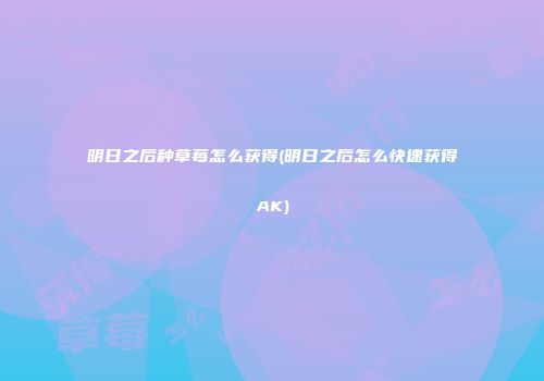 明日之后种草莓怎么获得(明日之后怎么快速获得AK)