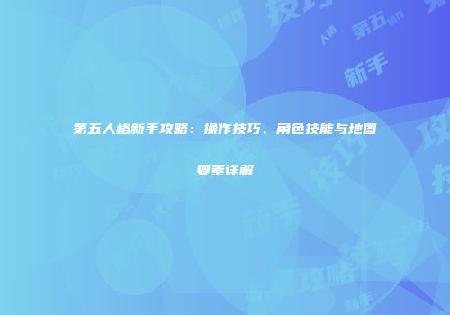 第五人格新手攻略：操作技巧、角色技能与地图要素详解