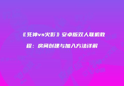 《死神vs火影》安卓版双人联机教程：房间创建与加入方法详解