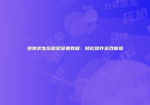 绝地求生压枪宏设置教程：轻松提升游戏体验