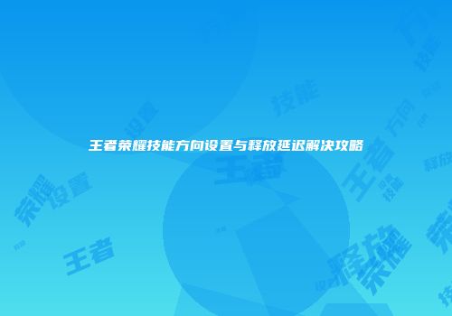 王者荣耀技能方向设置与释放延迟解决攻略