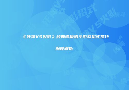 《死神VS火影》经典横板格斗游戏招式技巧深度解析