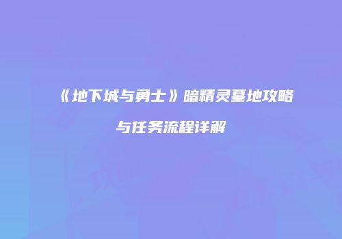 《地下城与勇士》暗精灵墓地攻略与任务流程详解