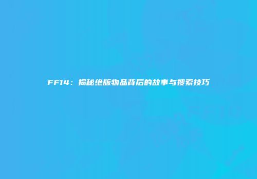 FF14：揭秘绝版物品背后的故事与搜索技巧