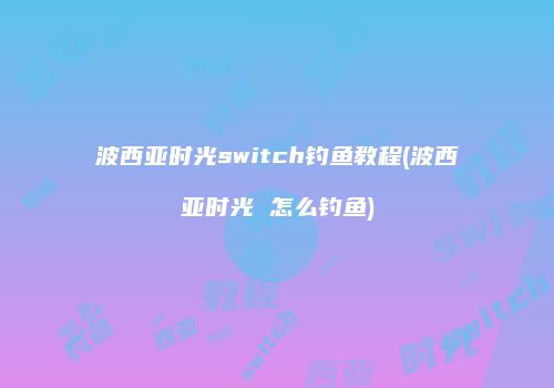 波西亚时光switch钓鱼教程(波西亚时光 怎么钓鱼)
