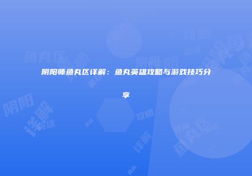 阴阳师鱼丸区详解：鱼丸英雄攻略与游戏技巧分享
