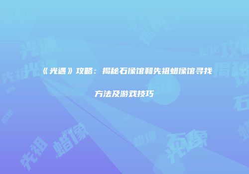 《光遇》攻略：揭秘石像馆和先祖蜡像馆寻找方法及游戏技巧
