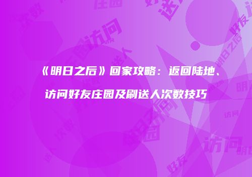 《明日之后》回家攻略：返回陆地、访问好友庄园及刷送人次数技巧