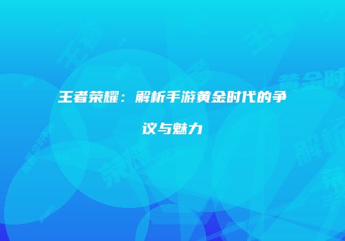 王者荣耀：解析手游黄金时代的争议与魅力