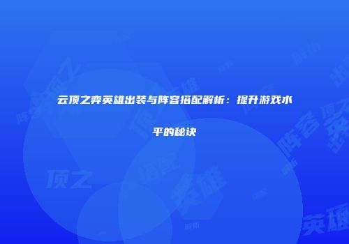 云顶之弈英雄出装与阵容搭配解析：提升游戏水平的秘诀