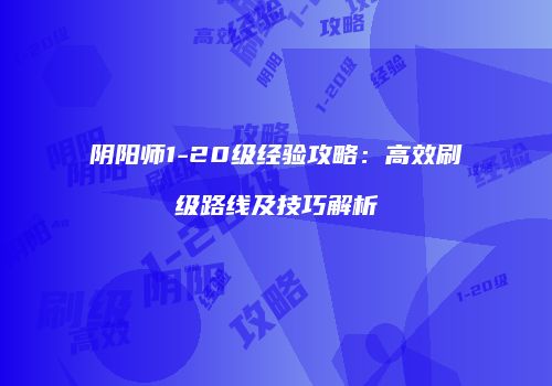 阴阳师1-20级经验攻略：高效刷级路线及技巧解析