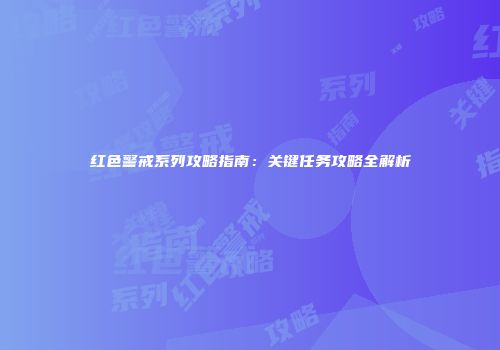 红色警戒系列攻略指南：关键任务攻略全解析