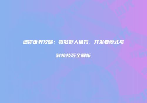 迷你世界攻略：驱散野人诅咒、开发者模式与对抗技巧全解析