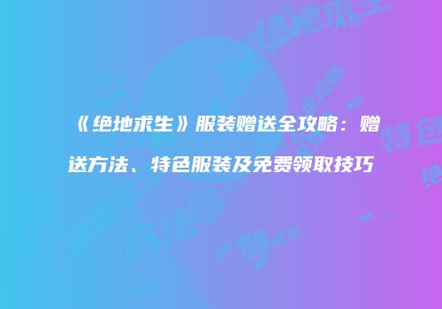 《绝地求生》服装赠送全攻略：赠送方法、特色服装及免费领取技巧
